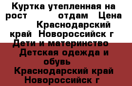 Куртка утепленная на рост 116-122 отдам › Цена ­ 1 - Краснодарский край, Новороссийск г. Дети и материнство » Детская одежда и обувь   . Краснодарский край,Новороссийск г.